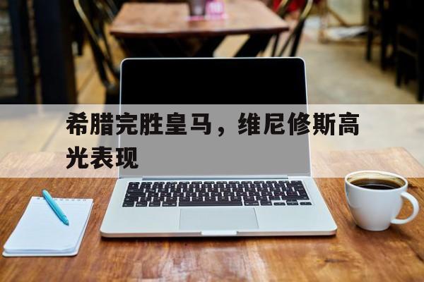 关于希腊完胜皇马，维尼修斯高光表现的信息